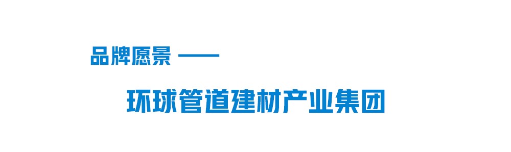 九游会官网品牌愿景-环球管道建材集团